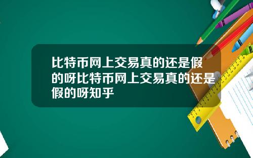 比特币网上交易真的还是假的呀比特币网上交易真的还是假的呀知乎