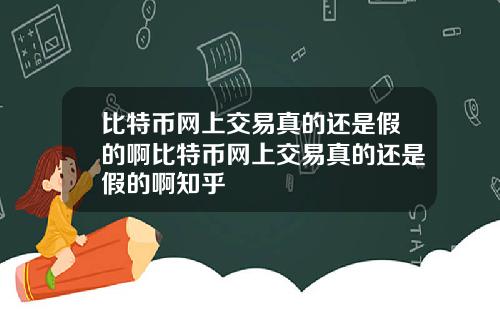 比特币网上交易真的还是假的啊比特币网上交易真的还是假的啊知乎