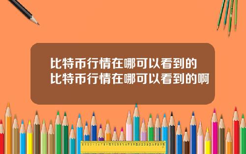 比特币行情在哪可以看到的比特币行情在哪可以看到的啊