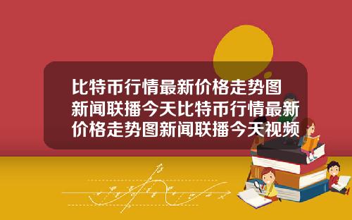 比特币行情最新价格走势图新闻联播今天比特币行情最新价格走势图新闻联播今天视频