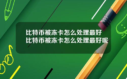 比特币被冻卡怎么处理最好比特币被冻卡怎么处理最好呢