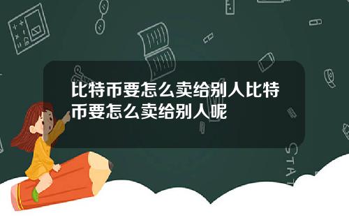 比特币要怎么卖给别人比特币要怎么卖给别人呢