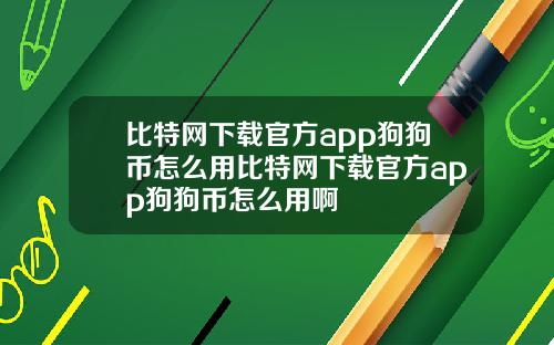 比特网下载官方app狗狗币怎么用比特网下载官方app狗狗币怎么用啊