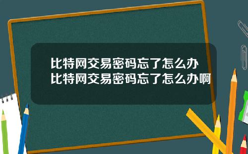 比特网交易密码忘了怎么办比特网交易密码忘了怎么办啊