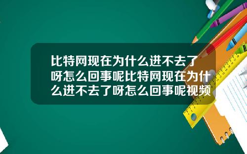 比特网现在为什么进不去了呀怎么回事呢比特网现在为什么进不去了呀怎么回事呢视频