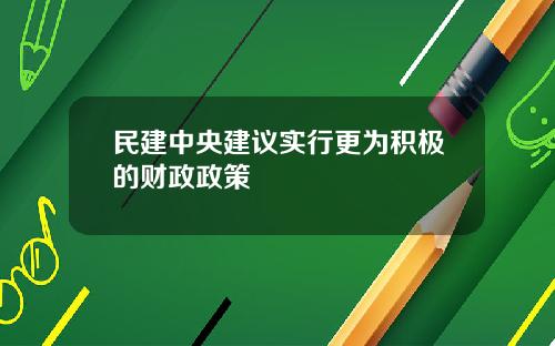 民建中央建议实行更为积极的财政政策