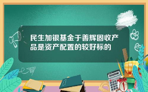 民生加银基金于善辉固收产品是资产配置的较好标的