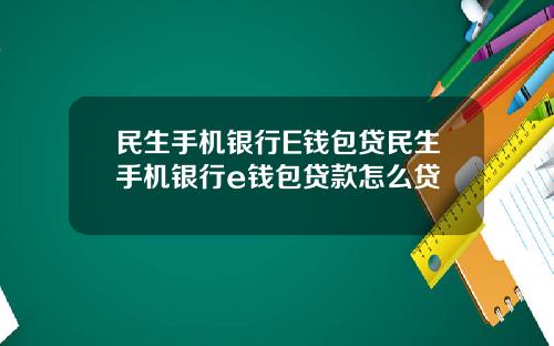 民生手机银行E钱包贷民生手机银行e钱包贷款怎么贷