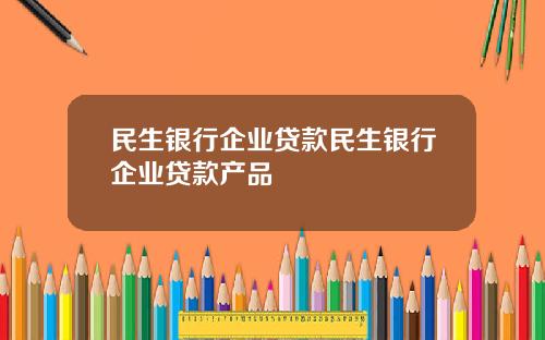 民生银行企业贷款民生银行企业贷款产品