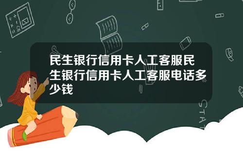 民生银行信用卡人工客服民生银行信用卡人工客服电话多少钱