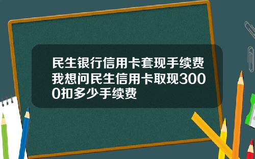 民生银行信用卡套现手续费我想问民生信用卡取现3000扣多少手续费