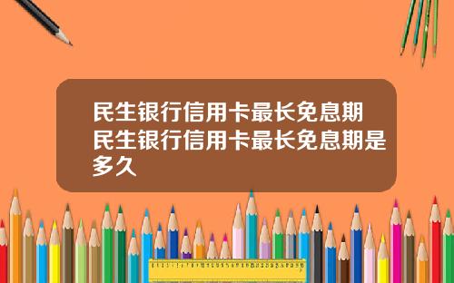 民生银行信用卡最长免息期民生银行信用卡最长免息期是多久