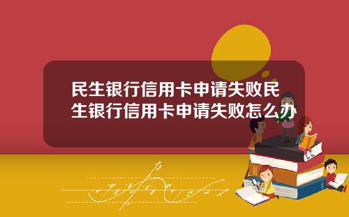 民生银行信用卡申请失败民生银行信用卡申请失败怎么办