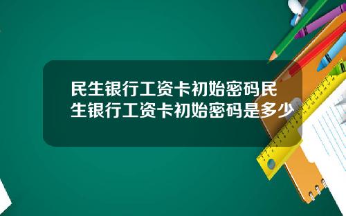 民生银行工资卡初始密码民生银行工资卡初始密码是多少