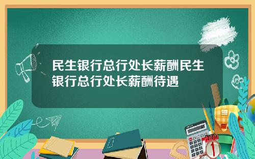 民生银行总行处长薪酬民生银行总行处长薪酬待遇