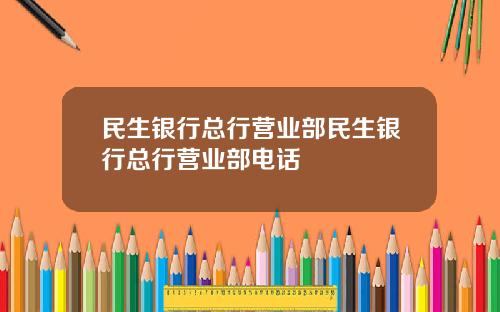 民生银行总行营业部民生银行总行营业部电话