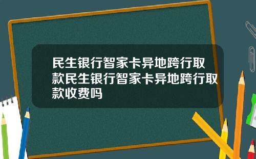 民生银行智家卡异地跨行取款民生银行智家卡异地跨行取款收费吗