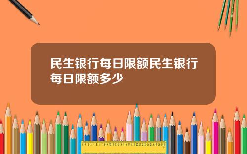 民生银行每日限额民生银行每日限额多少