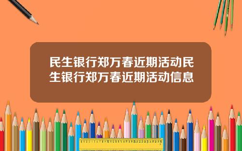 民生银行郑万春近期活动民生银行郑万春近期活动信息