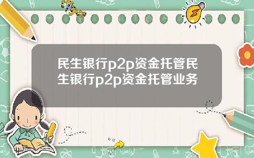 民生银行p2p资金托管民生银行p2p资金托管业务