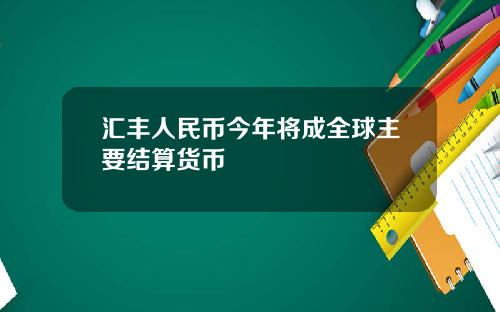 汇丰人民币今年将成全球主要结算货币