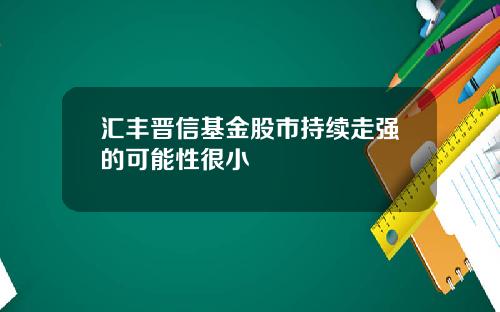 汇丰晋信基金股市持续走强的可能性很小