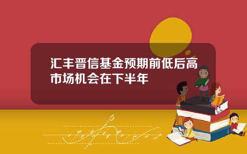 汇丰晋信基金预期前低后高市场机会在下半年