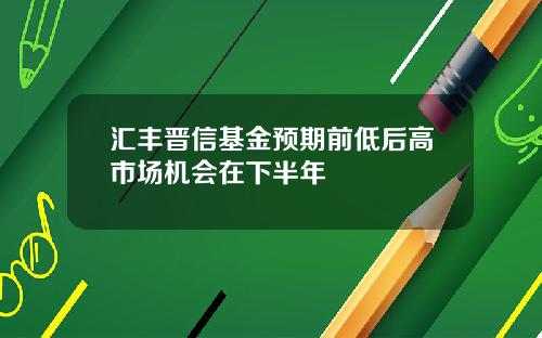 汇丰晋信基金预期前低后高市场机会在下半年