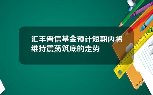 汇丰晋信基金预计短期内将维持震荡筑底的走势