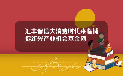 汇丰晋信大消费时代来临捕捉新兴产业机会基金网