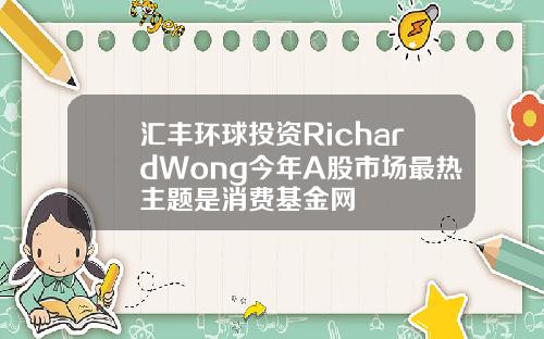 汇丰环球投资RichardWong今年A股市场最热主题是消费基金网