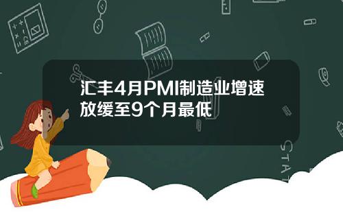 汇丰4月PMI制造业增速放缓至9个月最低