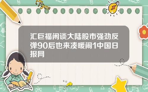 汇巨福闲谈大陆股市强劲反弹90后也来凑暖闹1中国日报网