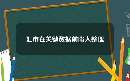 汇市在关键数据前陷入整理