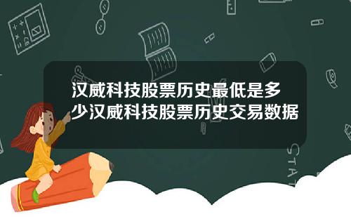 汉威科技股票历史最低是多少汉威科技股票历史交易数据