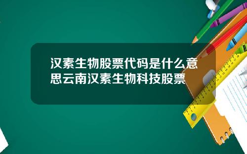 汉素生物股票代码是什么意思云南汉素生物科技股票