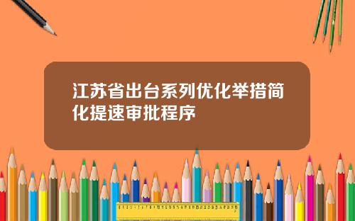 江苏省出台系列优化举措简化提速审批程序