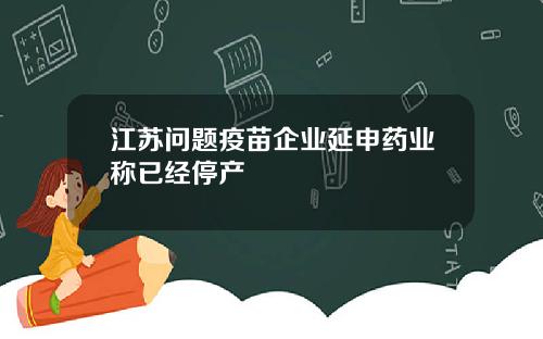 江苏问题疫苗企业延申药业称已经停产