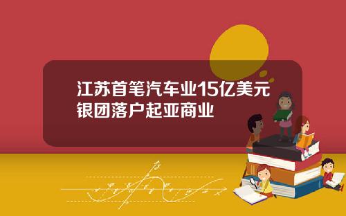 江苏首笔汽车业15亿美元银团落户起亚商业