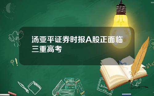 汤亚平证券时报A股正面临三重高考