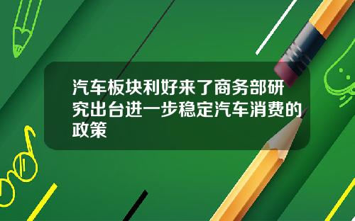 汽车板块利好来了商务部研究出台进一步稳定汽车消费的政策