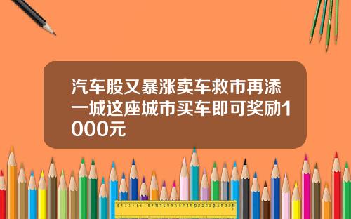 汽车股又暴涨卖车救市再添一城这座城市买车即可奖励1000元