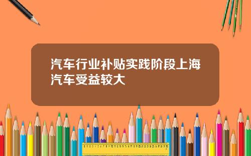 汽车行业补贴实践阶段上海汽车受益较大