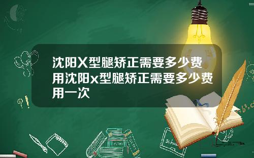 沈阳X型腿矫正需要多少费用沈阳x型腿矫正需要多少费用一次