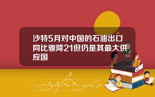 沙特5月对中国的石油出口同比骤降21但仍是其最大供应国