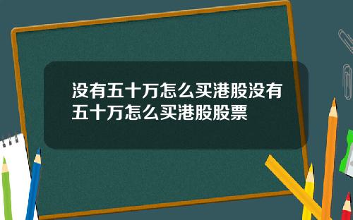 没有五十万怎么买港股没有五十万怎么买港股股票