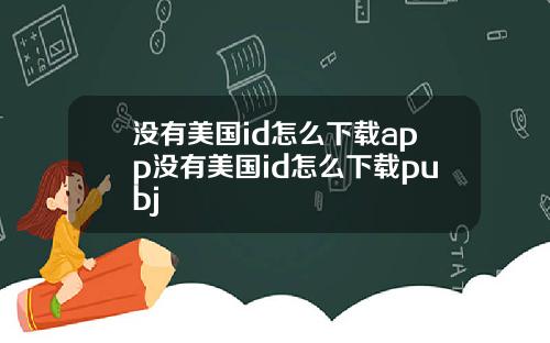 没有美国id怎么下载app没有美国id怎么下载pubj