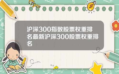 沪深300指数股票权重排名最新沪深300股票权重排名