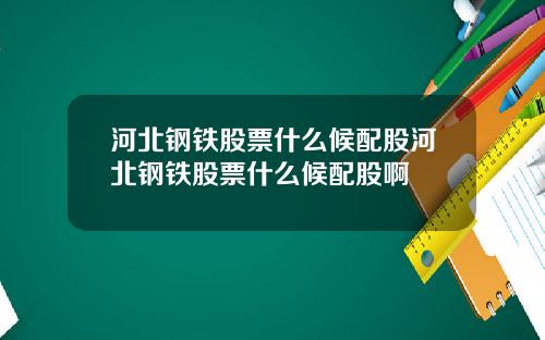 河北钢铁股票什么候配股河北钢铁股票什么候配股啊