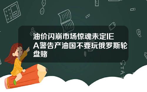 油价闪崩市场惊魂未定IEA警告产油国不要玩俄罗斯轮盘赌